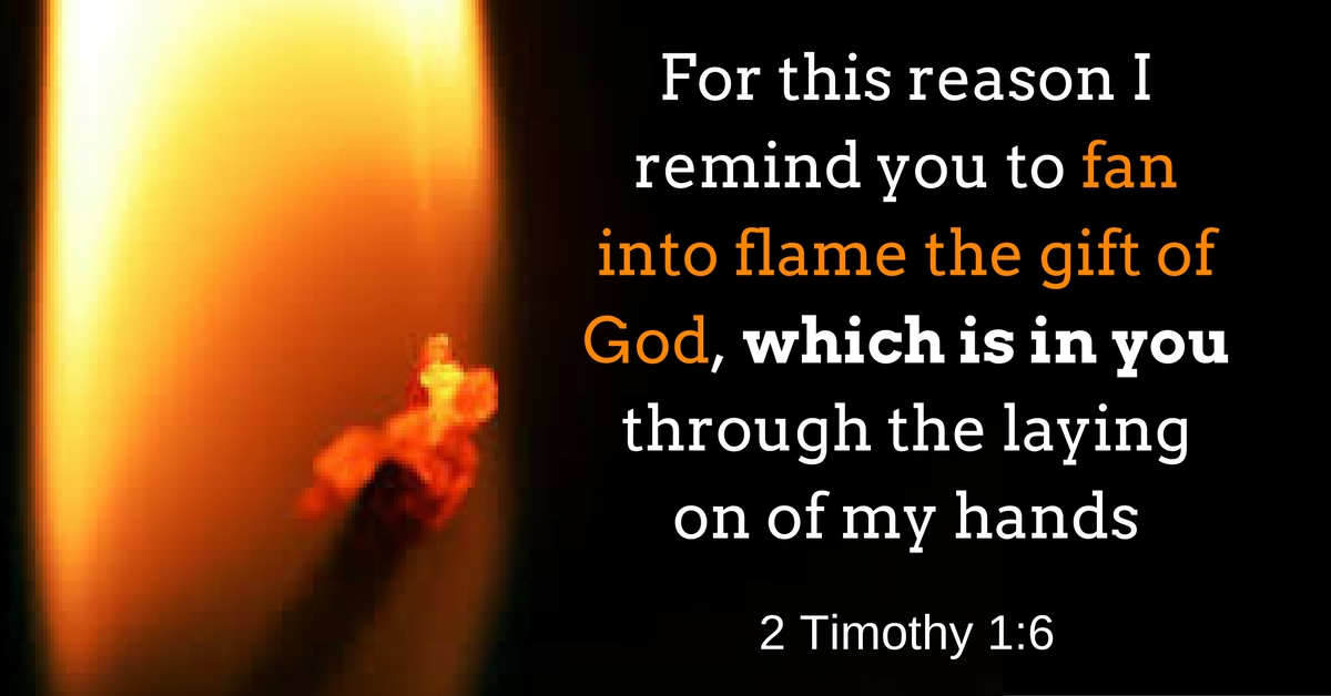 For this reason I remind you to fan into flame the gift of God, which is in you through the laying on of my hands