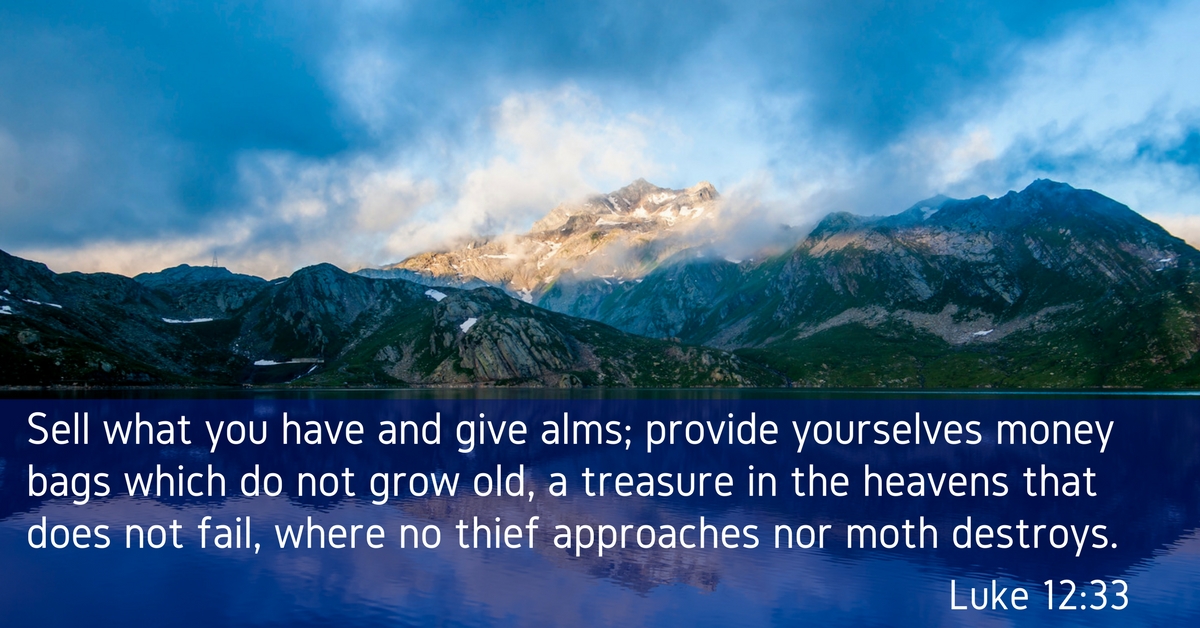Sell what you have and give alms; provide yourselves money bags which do not grow old, a treasure in the heavens that does not fail, where no thief approaches nor moth destroys.