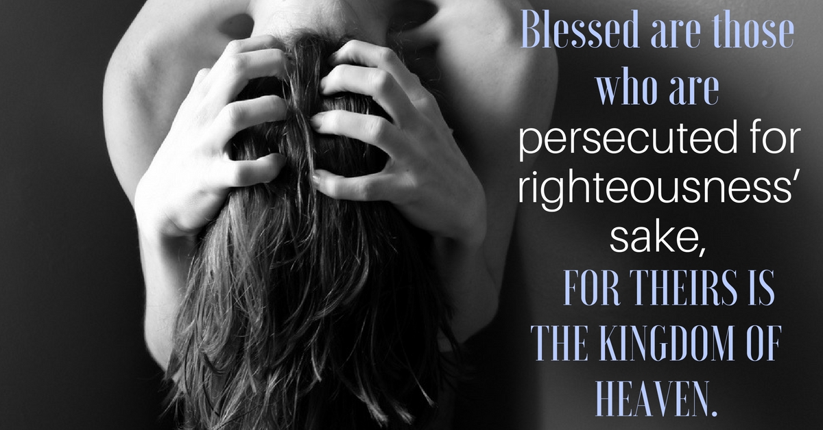 Blessed are those who are persecuted for righteousness' sake, for theirs is the Kingdom of Heaven.