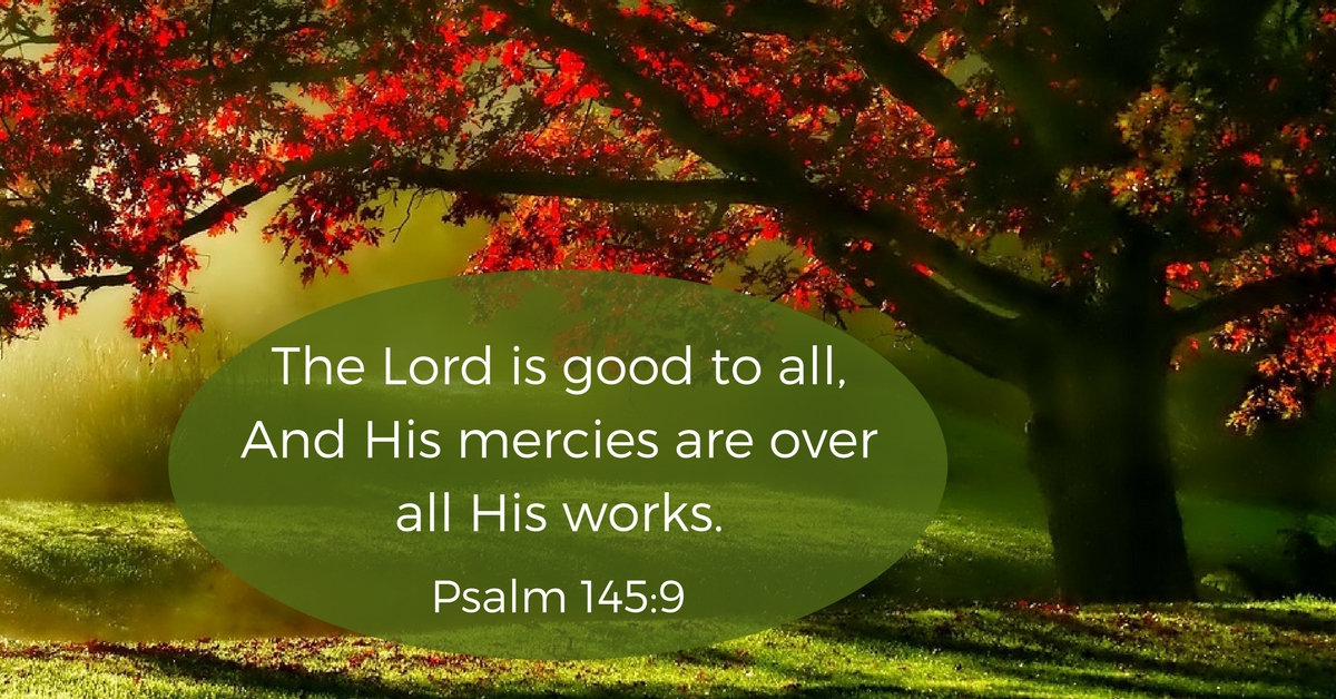 The Lord is good to all, and His mercies are over all His works.
