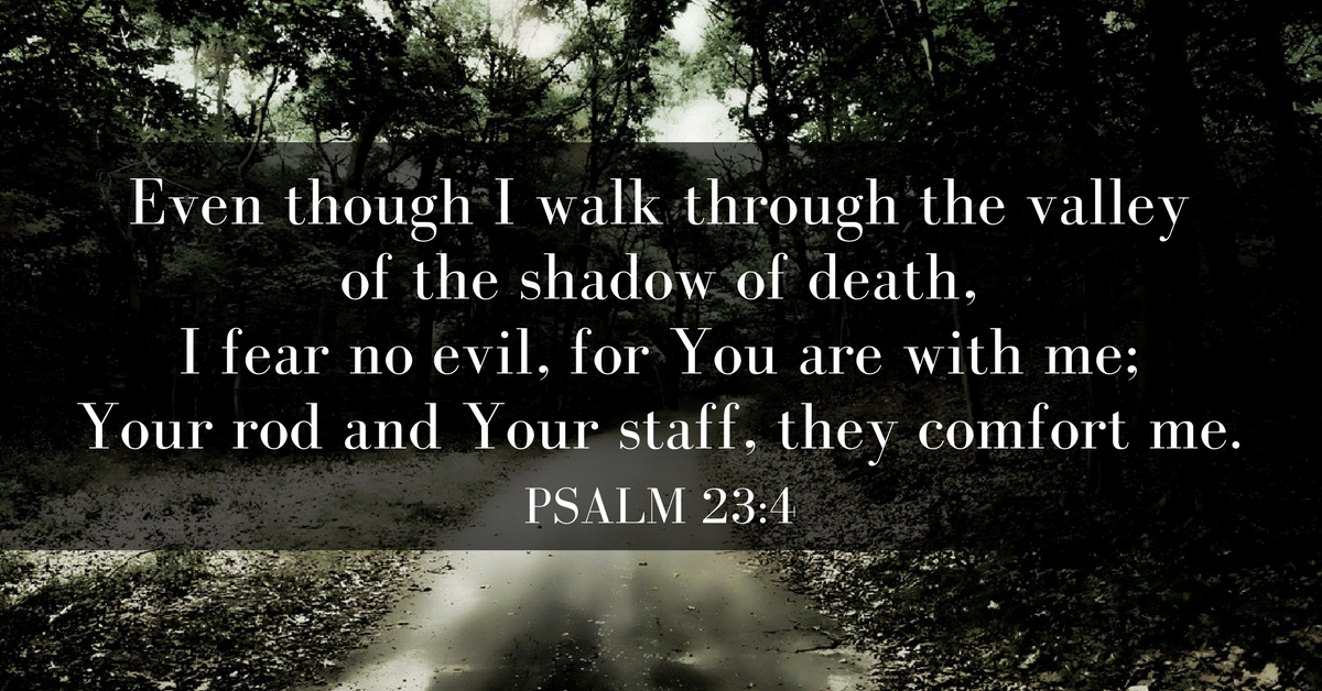 Even though I walk through the valley of the shadow of death,[c] I will fear no evil, for you are with me; your rod and your staff, they comfort me.
