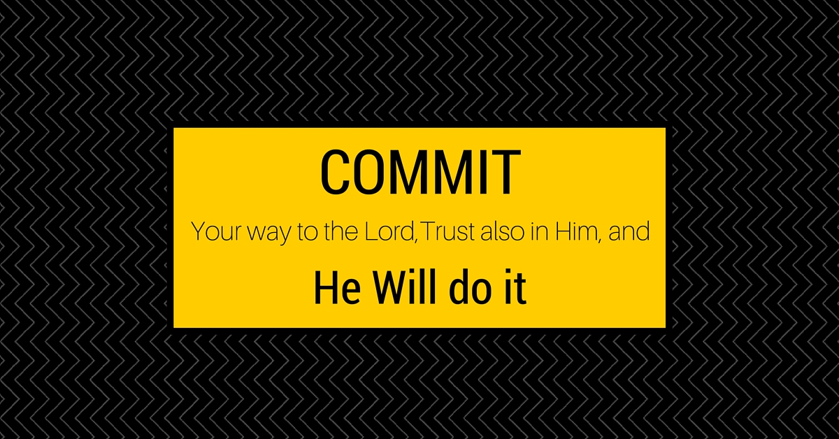 Commit your way to the Lord, Trust also in Him, and He will do it.