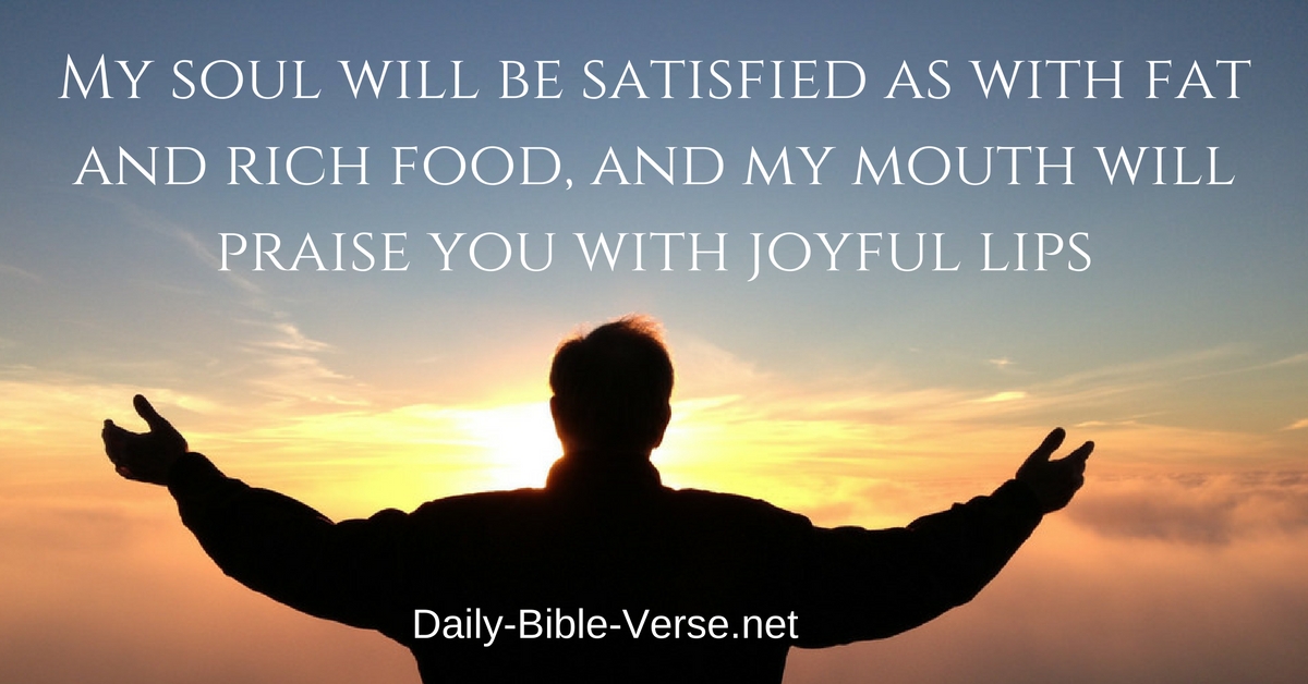 My soul will be satisfied as with fat and rich food, and my mouth will praise you with joyful lips,