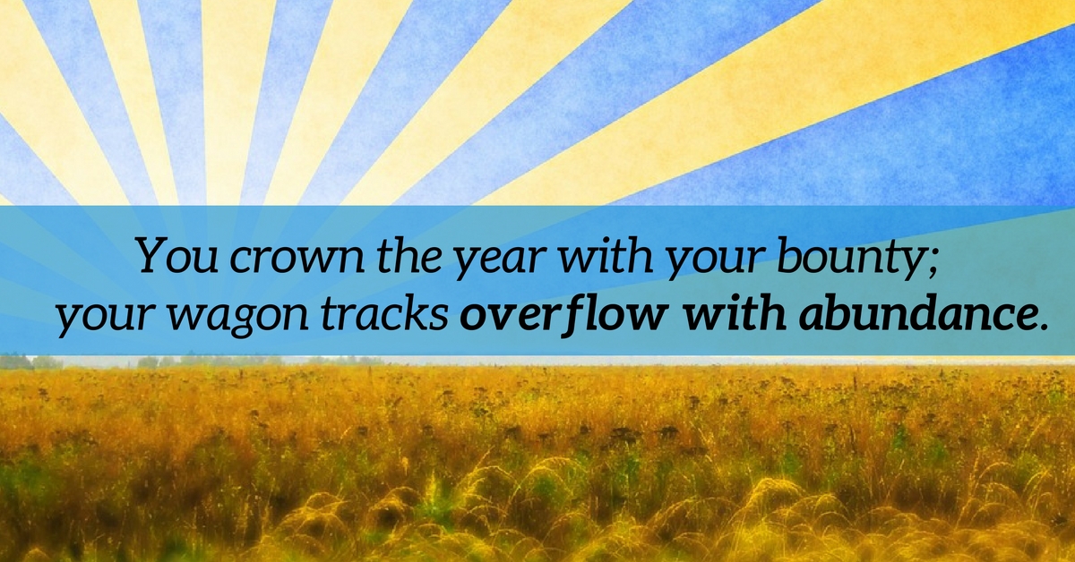 You crown the year with your bounty; your wagon tracks overflow with abundance.
