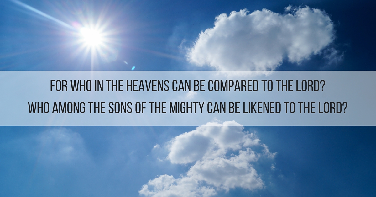 For who in the skies can be compared to the Lord? Who among the heavenly beings is like the Lord,