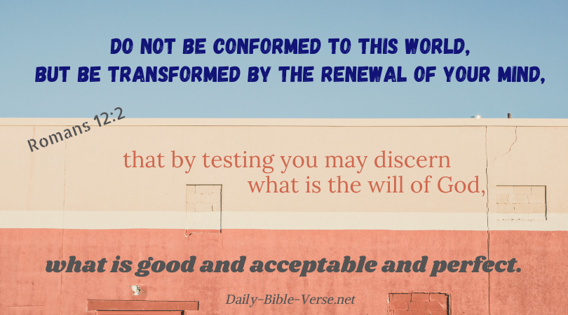 Do not be conformed to this world, but be transformed by the renewal of your mind, that by testing you may discern what is the will of God, what is good and acceptable and perfect.