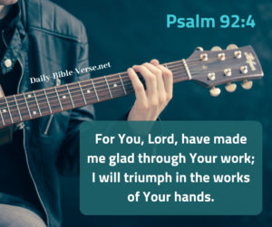 For You, Lord, have made me glad through Your work; I will triumph in the works of Your hands.