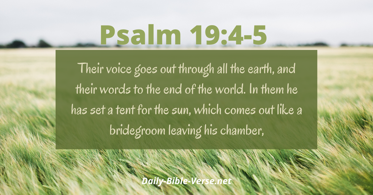 Their voice goes out through all the earth, and their words to the end of the world. In them he has set a tent for the sun, which comes out like a bridegroom leaving his chamber,