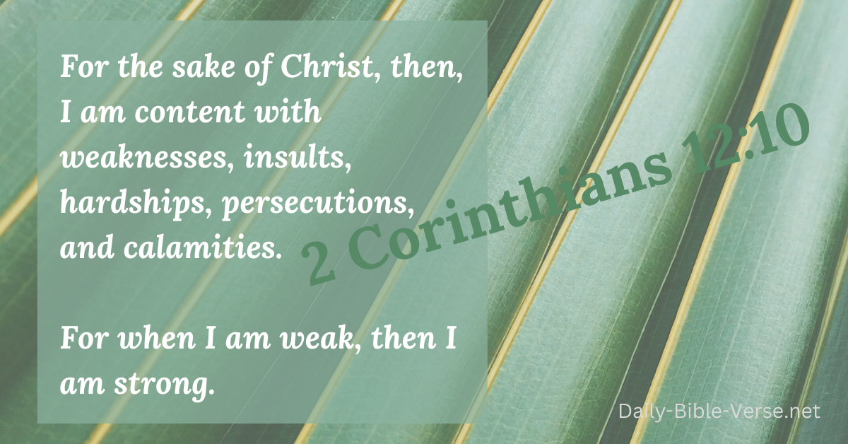 For the sake of Christ, then, I am content with weaknesses, insults, hardships, persecutions, and calamities. For when I am weak, then I am strong.