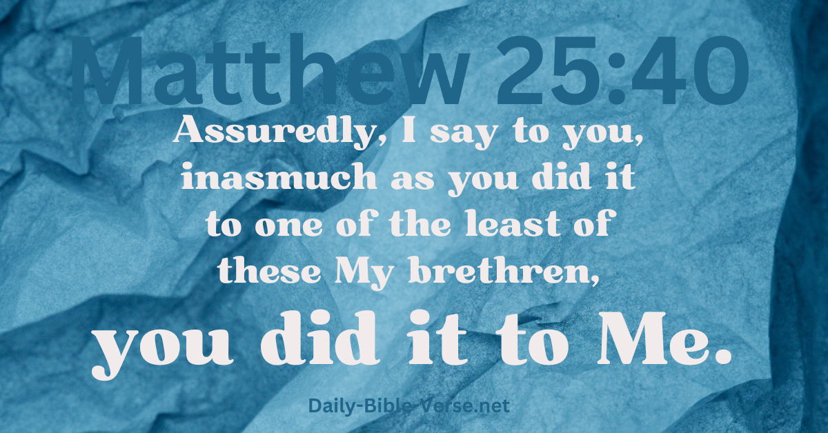 ‘Assuredly, I say to you, inasmuch as you did it to one of the least of these My brethren, you did it to Me.’